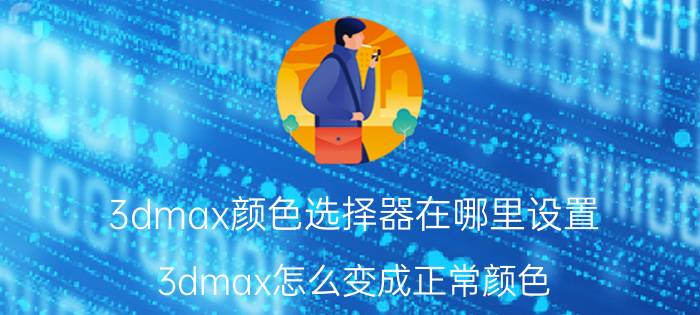 3dmax颜色选择器在哪里设置 3dmax怎么变成正常颜色？